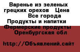 Варенье из зеленых грецких орехов › Цена ­ 400 - Все города Продукты и напитки » Фермерские продукты   . Оренбургская обл.